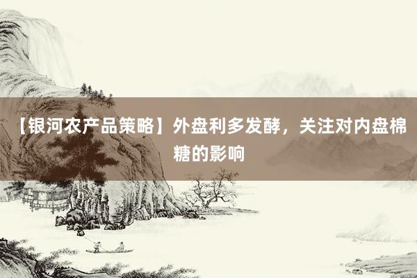 【银河农产品策略】外盘利多发酵，关注对内盘棉糖的影响