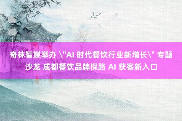 奇林智媒举办 ＂AI 时代餐饮行业新增长＂ 专题沙龙 成都餐饮品牌探路 AI 获客新入口