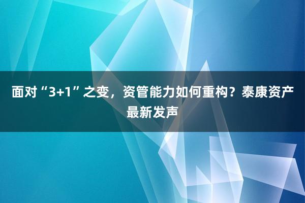 面对“3+1”之变，资管能力如何重构？泰康资产最新发声