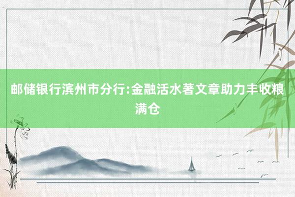 邮储银行滨州市分行:金融活水著文章　助力丰收粮满仓