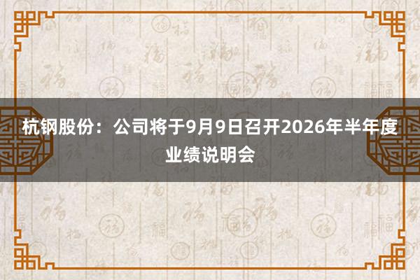 杭钢股份：公司将于9月9日召开2026年半年度业绩说明会