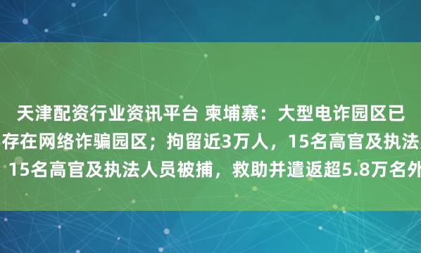 天津配资行业资讯平台 柬埔寨：大型电诈园区已被全面清剿，境内已不存在网络诈骗园区；拘留近3万人，15名高官及执法人员被捕，救助并遣返超5.8万名外国公民