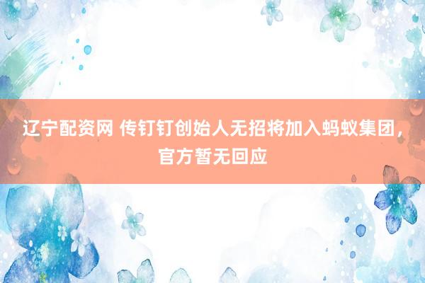 辽宁配资网 传钉钉创始人无招将加入蚂蚁集团，官方暂无回应