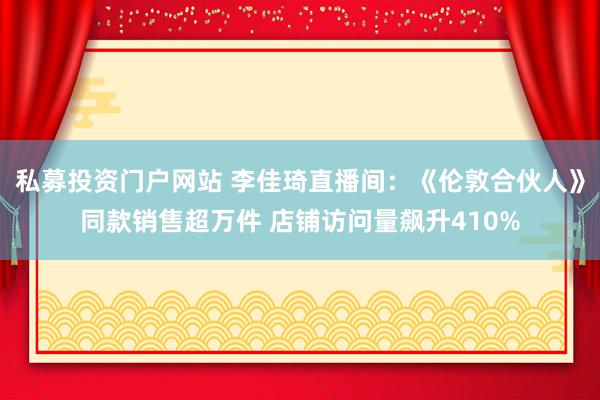 私募投资门户网站 李佳琦直播间：《伦敦合伙人》同款销售超万件 店铺访问量飙升410%