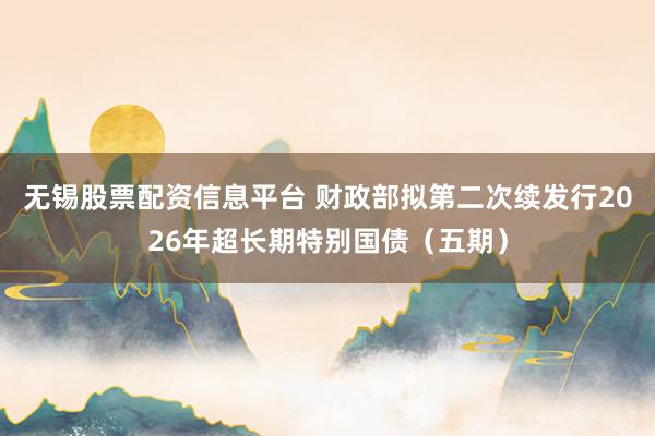 无锡股票配资信息平台 财政部拟第二次续发行2026年超长期特别国债（五期）