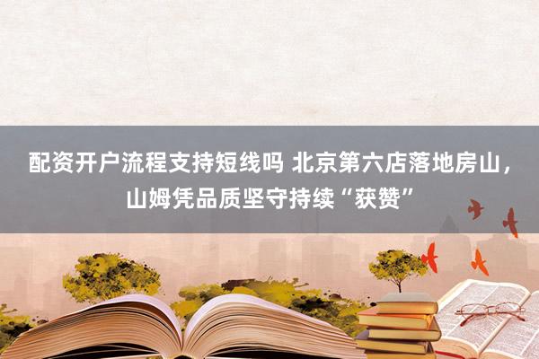 配资开户流程支持短线吗 北京第六店落地房山，山姆凭品质坚守持续“获赞”