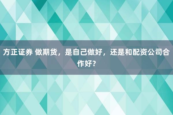 方正证券 做期货，是自己做好，还是和配资公司合作好？