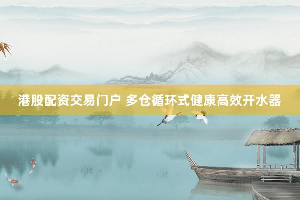 港股配资交易门户 多仓循环式健康高效开水器