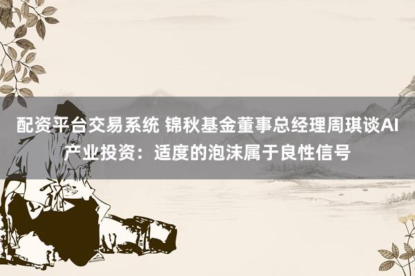 配资平台交易系统 锦秋基金董事总经理周琪谈AI产业投资：适度的泡沫属于良性信号
