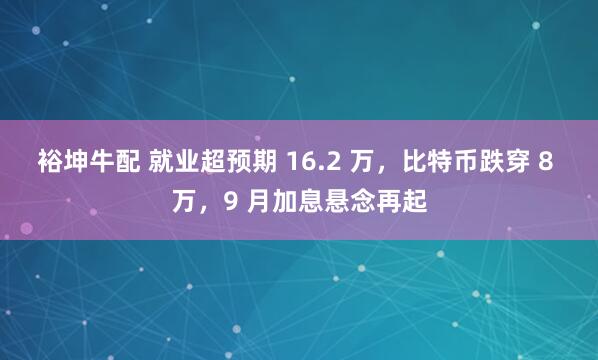 裕坤牛配 就业超预期 16.2 万，比特币跌穿 8 万，9 月加息悬念再起