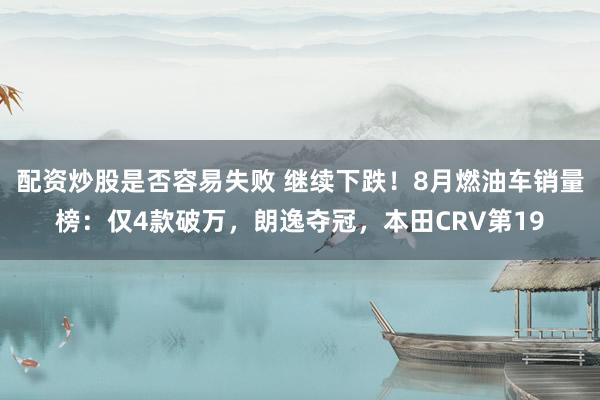 配资炒股是否容易失败 继续下跌！8月燃油车销量榜：仅4款破万，朗逸夺冠，本田CRV第19