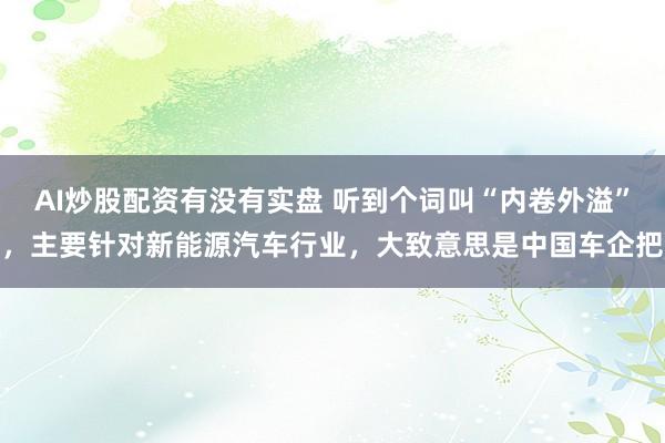 AI炒股配资有没有实盘 听到个词叫“内卷外溢”，主要针对新能源汽车行业，大致意思是中国车企把