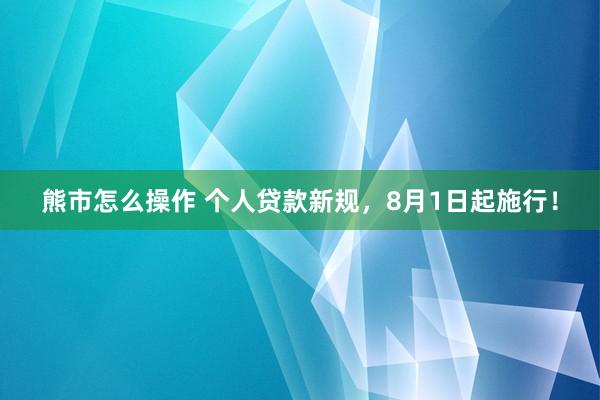 熊市怎么操作 个人贷款新规，8月1日起施行！