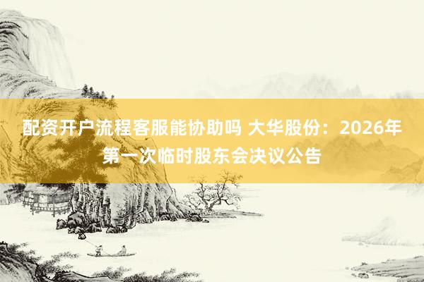 配资开户流程客服能协助吗 大华股份：2026年第一次临时股东会决议公告