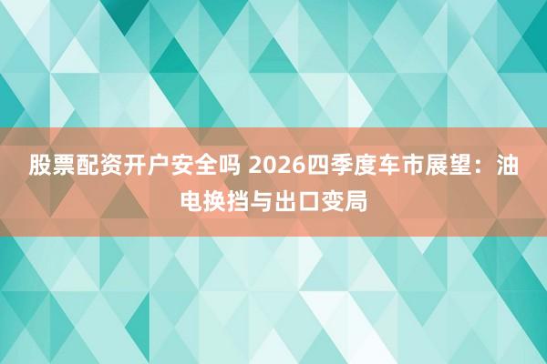 股票配资开户安全吗 2026四季度车市展望：油电换挡与出口变局