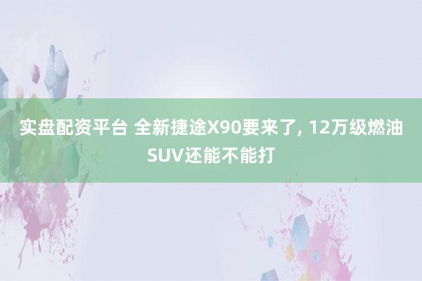 实盘配资平台 全新捷途X90要来了, 12万级燃油SUV还能不能打