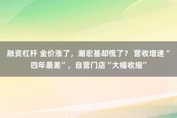 融资杠杆 金价涨了，潮宏基却慌了？ 营收增速“四年最差”，自营门店“大幅收缩”
