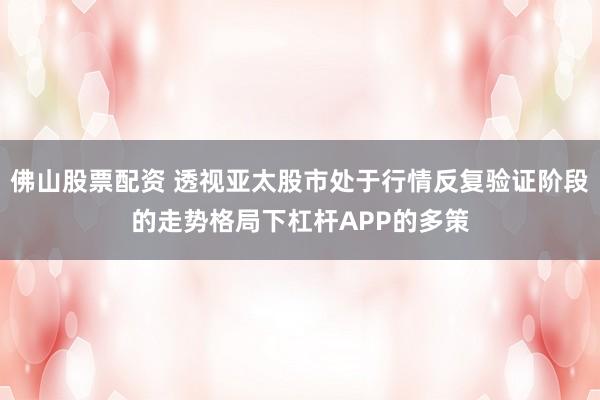 佛山股票配资 透视亚太股市处于行情反复验证阶段的走势格局下杠杆APP的多策