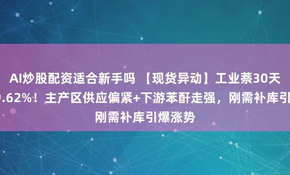 AI炒股配资适合新手吗 【现货异动】工业萘30天上涨39.62%！主产区供应偏紧+下游苯酐走强，刚需补库引爆涨势
