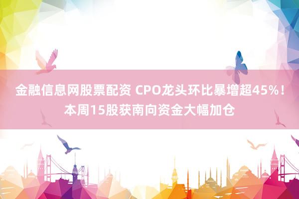 金融信息网股票配资 CPO龙头环比暴增超45%！本周15股获南向资金大幅加仓
