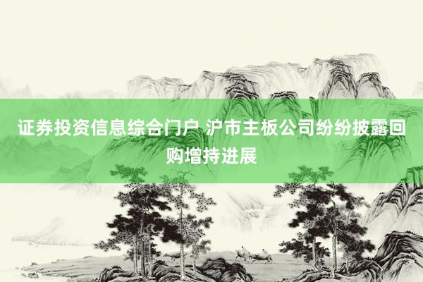 证券投资信息综合门户 沪市主板公司纷纷披露回购增持进展