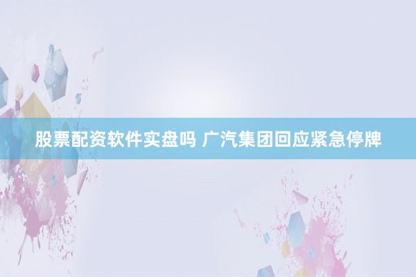 股票配资软件实盘吗 广汽集团回应紧急停牌