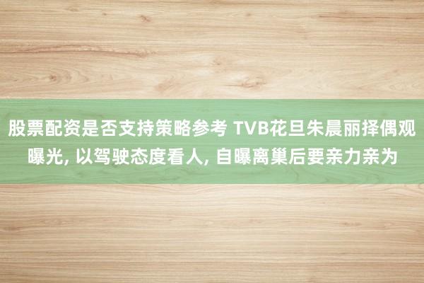股票配资是否支持策略参考 TVB花旦朱晨丽择偶观曝光, 以驾驶态度看人, 自曝离巢后要亲力亲为