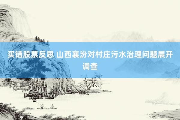 买错股票反思 山西襄汾对村庄污水治理问题展开调查