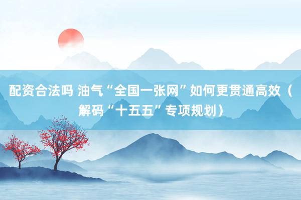 配资合法吗 油气“全国一张网”如何更贯通高效（解码“十五五”专项规划）