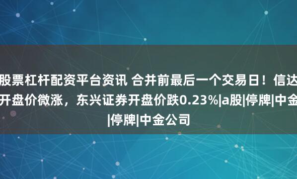 股票杠杆配资平台资讯 合并前最后一个交易日！信达证券开盘价微涨，东兴证券开盘价跌0.23%|a股|停牌|中金公司