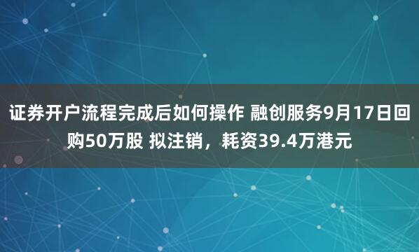 证券开户流程完成后如何操作 融创服务9月17日回购50万股 拟注销，耗资39.4万港元