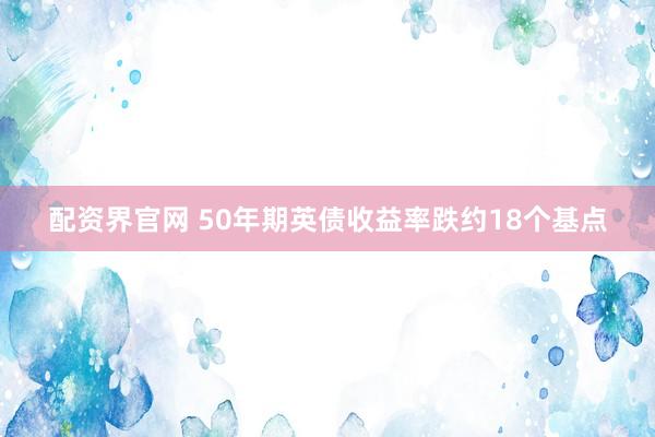 配资界官网 50年期英债收益率跌约18个基点
