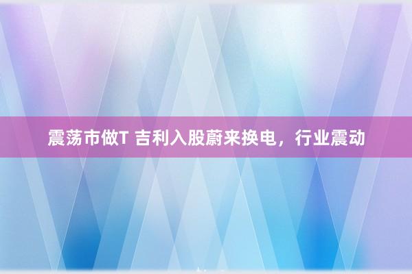 震荡市做T 吉利入股蔚来换电，行业震动