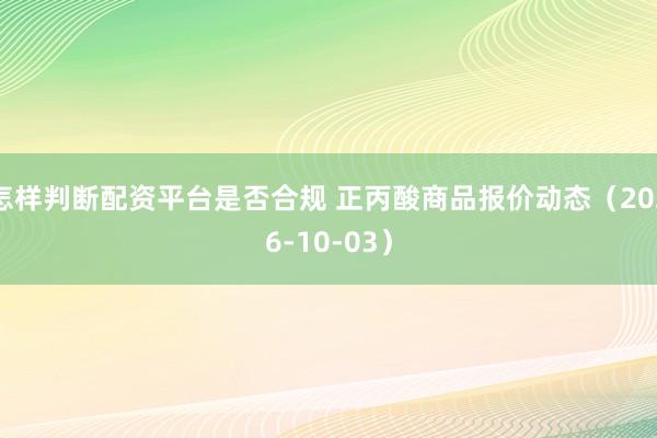 怎样判断配资平台是否合规 正丙酸商品报价动态（2026-10-03）