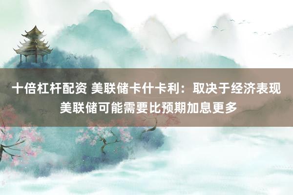 十倍杠杆配资 美联储卡什卡利：取决于经济表现 美联储可能需要比预期加息更多