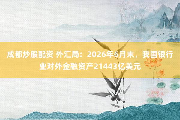 成都炒股配资 外汇局：2026年6月末，我国银行业对外金融资产21443亿美元