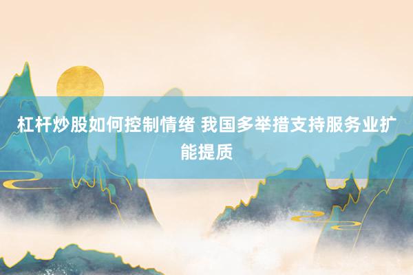 杠杆炒股如何控制情绪 我国多举措支持服务业扩能提质