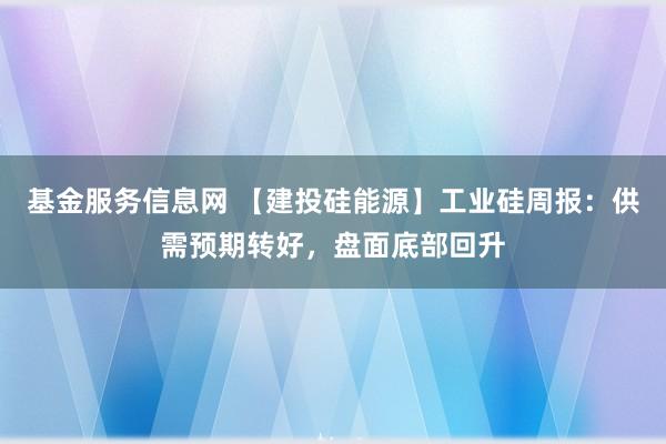 基金服务信息网 【建投硅能源】工业硅周报：供需预期转好，盘面底部回升