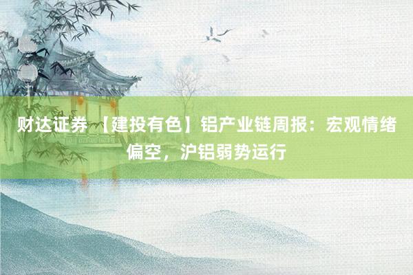 财达证券 【建投有色】铝产业链周报：宏观情绪偏空，沪铝弱势运行