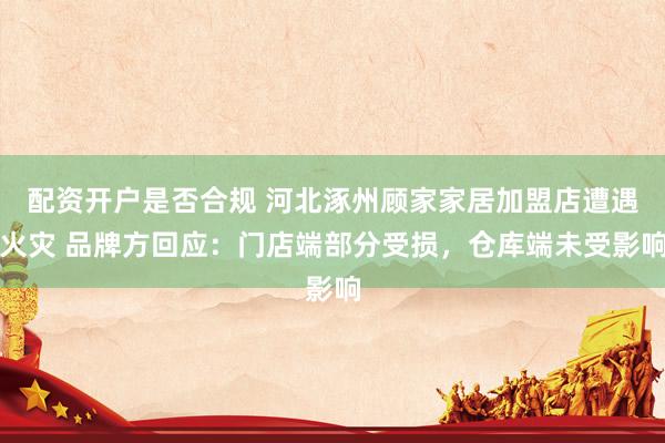 配资开户是否合规 河北涿州顾家家居加盟店遭遇火灾 品牌方回应：门店端部分受损，仓库端未受影响