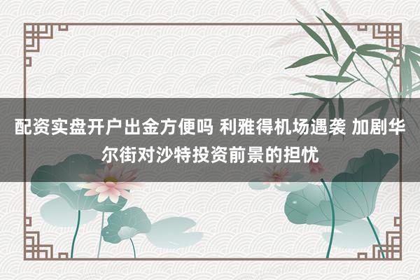 配资实盘开户出金方便吗 利雅得机场遇袭 加剧华尔街对沙特投资前景的担忧