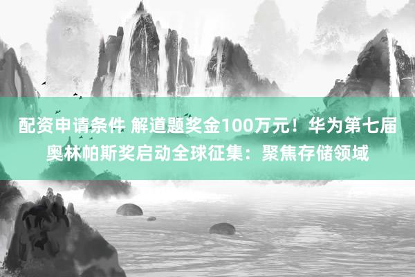 配资申请条件 解道题奖金100万元！华为第七届奥林帕斯奖启动全球征集：聚焦存储领域