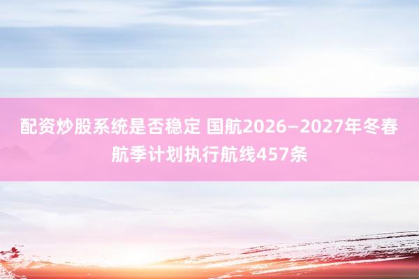 配资炒股系统是否稳定 国航2026—2027年冬春航季计划执行航线457条