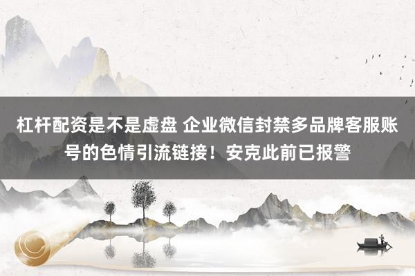 杠杆配资是不是虚盘 企业微信封禁多品牌客服账号的色情引流链接！安克此前已报警