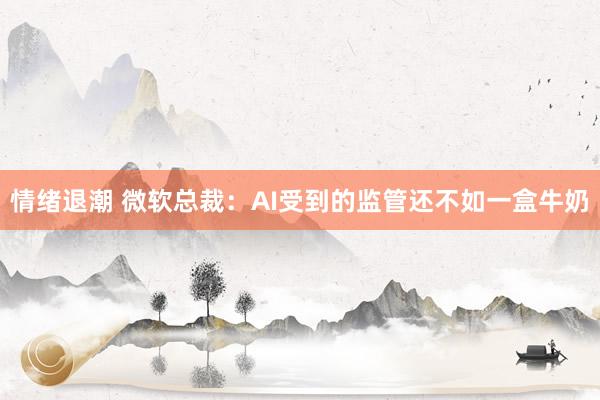 情绪退潮 微软总裁：AI受到的监管还不如一盒牛奶