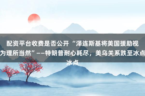 配资平台收费是否公开 “泽连斯基将美国援助视为理所当然”——特朗普耐心耗尽，美乌关系跌至冰点