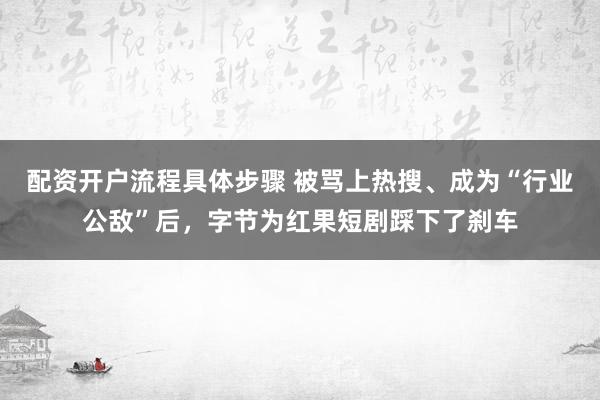 配资开户流程具体步骤 被骂上热搜、成为“行业公敌”后，字节为红果短剧踩下了刹车