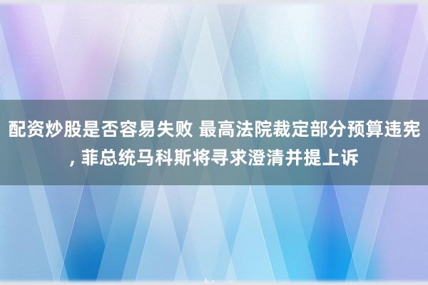 配资炒股是否容易失败 最高法院裁定部分预算违宪, 菲总统马科斯将寻求澄清并提上诉