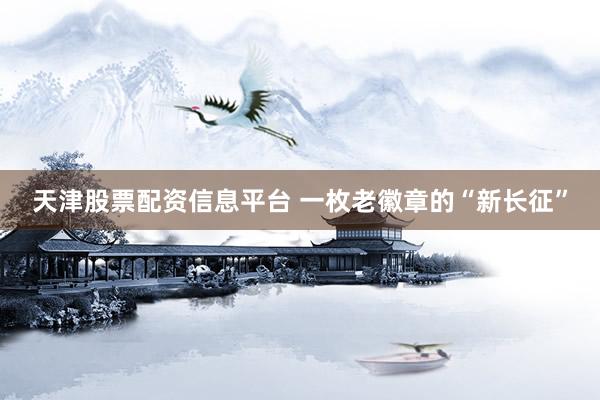 天津股票配资信息平台 一枚老徽章的“新长征”