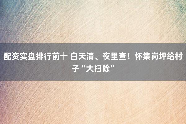 配资实盘排行前十 白天清、夜里查！怀集岗坪给村子“大扫除”